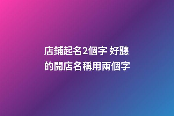 店鋪起名2個字 好聽的開店名稱用兩個字-第1張-店鋪起名-玄機派
